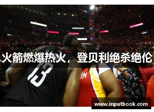 火箭燃爆热火，登贝利绝杀绝伦