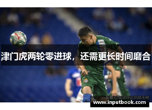 津门虎两轮零进球，还需更长时间磨合